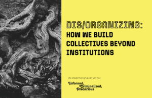 A black and white picture of a tree next to a yellow background with black text that reads dis/organizing: how we build collectives beyond institutions in partnership with informal, criminalized, precarious